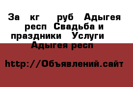 За 1 кг 350 руб - Адыгея респ. Свадьба и праздники » Услуги   . Адыгея респ.